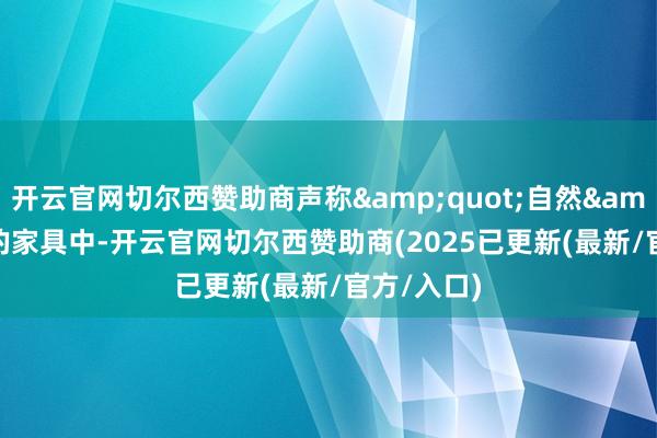 开云官网切尔西赞助商声称&quot;自然&quot;的家具中-开云官网切尔西赞助商(2025已更新(最新/官方/入口)