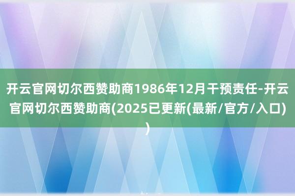 开云官网切尔西赞助商1986年12月干预责任-开云官网切尔西赞助商(2025已更新(最新/官方/入口)