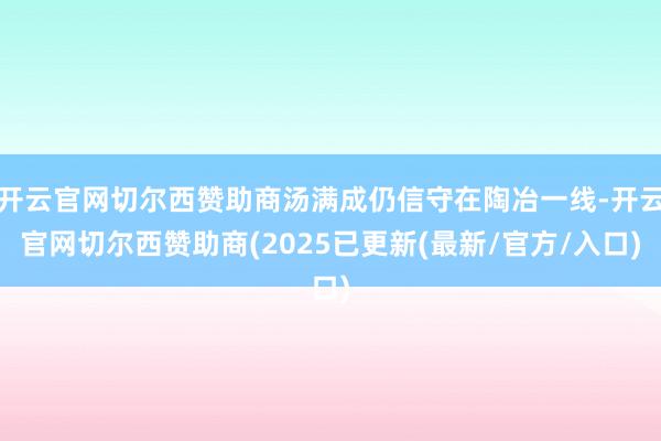 开云官网切尔西赞助商汤满成仍信守在陶冶一线-开云官网切尔西赞助商(2025已更新(最新/官方/入口)