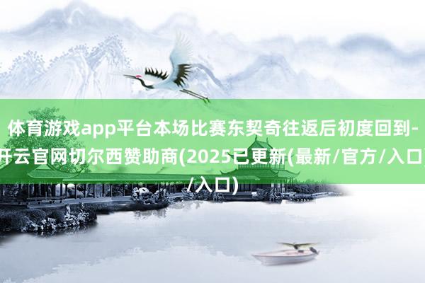 体育游戏app平台本场比赛东契奇往返后初度回到-开云官网切尔西赞助商(2025已更新(最新/官方/入口)