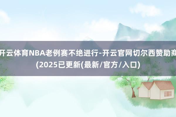 开云体育NBA老例赛不绝进行-开云官网切尔西赞助商(2025已更新(最新/官方/入口)