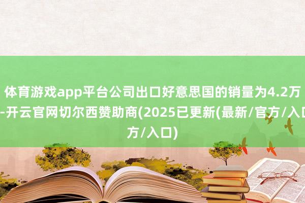 体育游戏app平台公司出口好意思国的销量为4.2万吨-开云官网切尔西赞助商(2025已更新(最新/官方/入口)