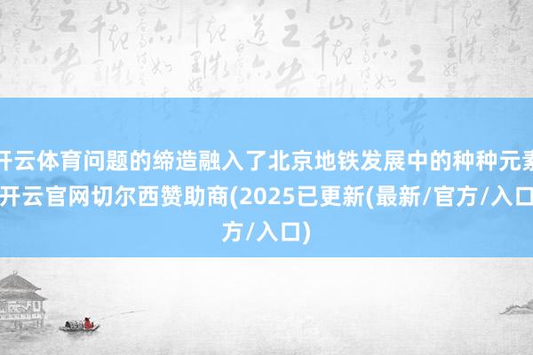 开云体育问题的缔造融入了北京地铁发展中的种种元素-开云官网切尔西赞助商(2025已更新(最新/官方/入口)