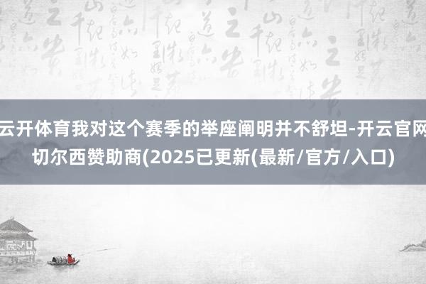 云开体育我对这个赛季的举座阐明并不舒坦-开云官网切尔西赞助商(2025已更新(最新/官方/入口)