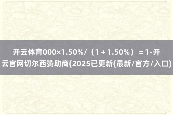 开云体育000×1.50%/（1＋1.50%）＝1-开云官网切尔西赞助商(2025已更新(最新/官方/入口)