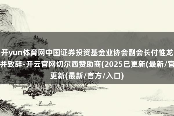 开yun体育网中国证券投资基金业协会副会长付惟龙出席论坛并致辞-开云官网切尔西赞助商(2025已更新(最新/官方/入口)
