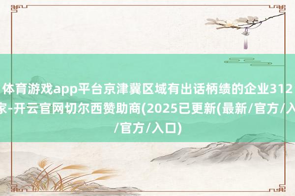 体育游戏app平台京津冀区域有出话柄绩的企业31274家-开云官网切尔西赞助商(2025已更新(最新/官方/入口)