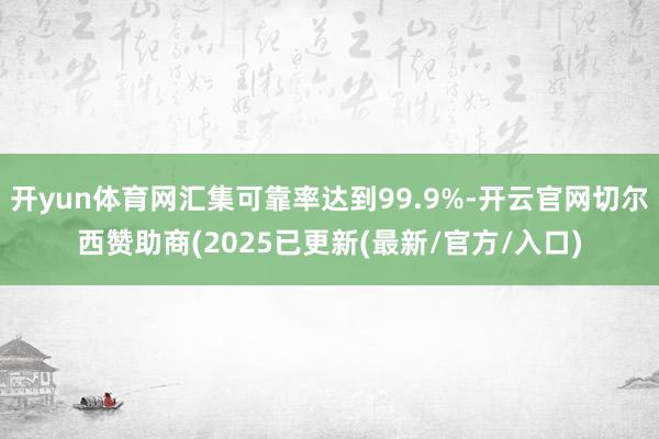 开yun体育网汇集可靠率达到99.9%-开云官网切尔西赞助商(2025已更新(最新/官方/入口)
