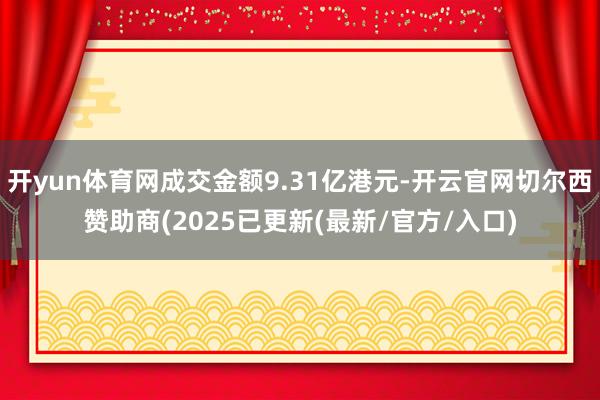 开yun体育网成交金额9.31亿港元-开云官网切尔西赞助商(2025已更新(最新/官方/入口)