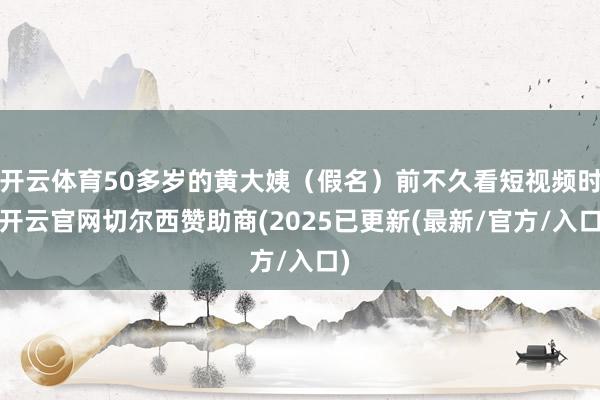 开云体育50多岁的黄大姨（假名）前不久看短视频时-开云官网切尔西赞助商(2025已更新(最新/官方/入口)