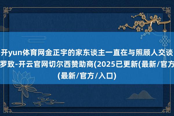开yun体育网金正宇的家东谈主一直在与照顾人交谈并评估罗致-开云官网切尔西赞助商(2025已更新(最新/官方/入口)