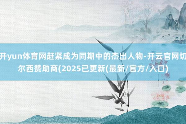 开yun体育网赶紧成为同期中的杰出人物-开云官网切尔西赞助商(2025已更新(最新/官方/入口)