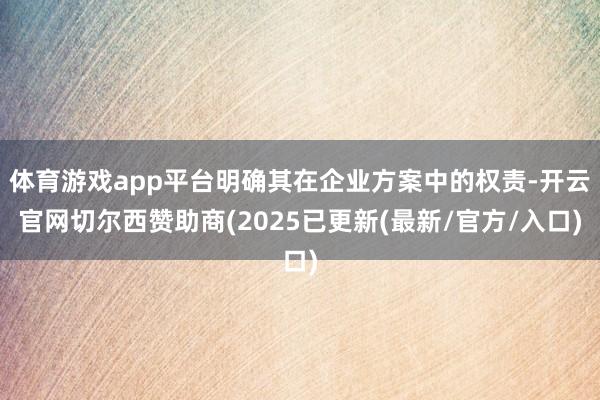 体育游戏app平台明确其在企业方案中的权责-开云官网切尔西赞助商(2025已更新(最新/官方/入口)