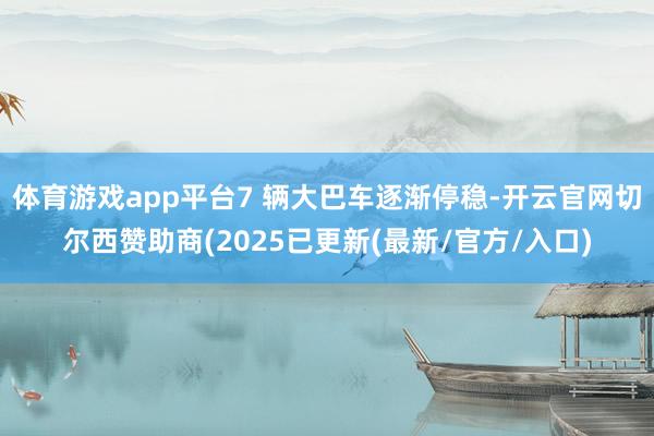 体育游戏app平台7 辆大巴车逐渐停稳-开云官网切尔西赞助商(2025已更新(最新/官方/入口)