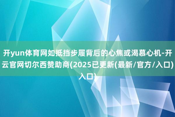 开yun体育网如抵挡步履背后的心焦或渴慕心机-开云官网切尔西赞助商(2025已更新(最新/官方/入口)