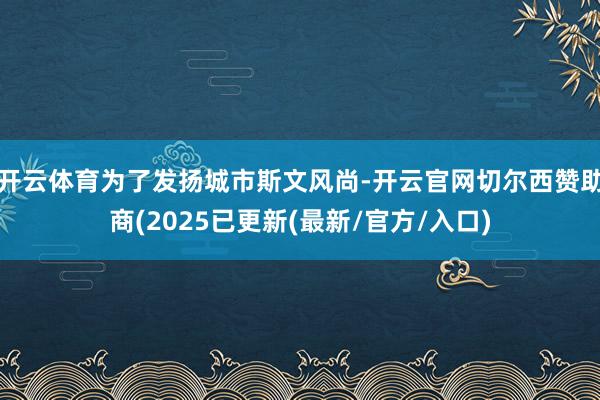 开云体育为了发扬城市斯文风尚-开云官网切尔西赞助商(2025已更新(最新/官方/入口)