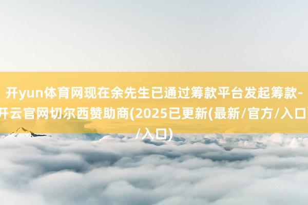 开yun体育网现在余先生已通过筹款平台发起筹款-开云官网切尔西赞助商(2025已更新(最新/官方/入口)
