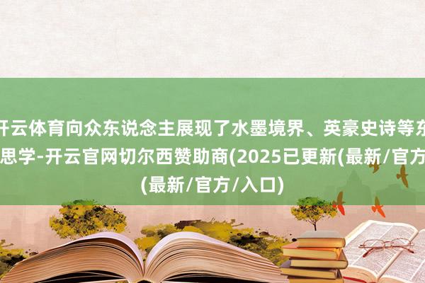 开云体育向众东说念主展现了水墨境界、英豪史诗等东方好意思学-开云官网切尔西赞助商(2025已更新(最新/官方/入口)