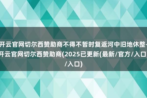 开云官网切尔西赞助商不得不暂时复返河中旧地休整-开云官网切尔西赞助商(2025已更新(最新/官方/入口)