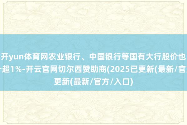 开yun体育网农业银行、中国银行等国有大行股价也一度上升超1%-开云官网切尔西赞助商(2025已更新(最新/官方/入口)