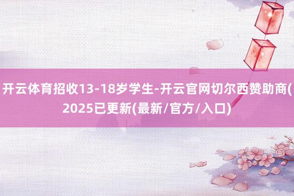 开云体育招收13-18岁学生-开云官网切尔西赞助商(2025已更新(最新/官方/入口)