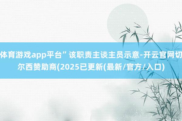 体育游戏app平台”该职责主谈主员示意-开云官网切尔西赞助商(2025已更新(最新/官方/入口)
