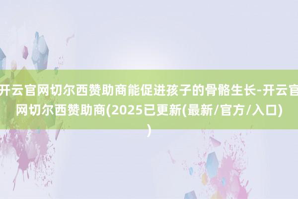 开云官网切尔西赞助商能促进孩子的骨骼生长-开云官网切尔西赞助商(2025已更新(最新/官方/入口)