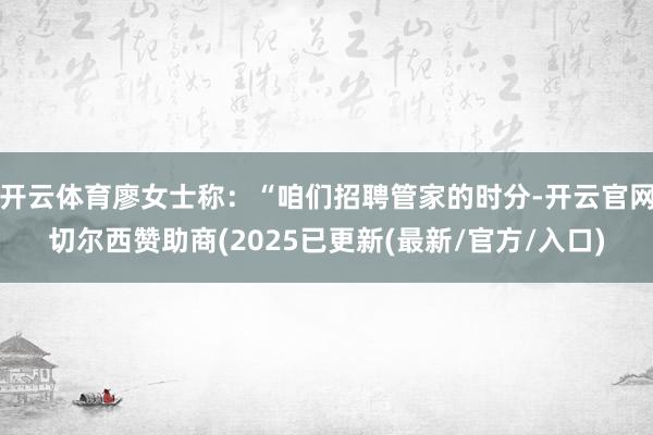 开云体育廖女士称：“咱们招聘管家的时分-开云官网切尔西赞助商(2025已更新(最新/官方/入口)