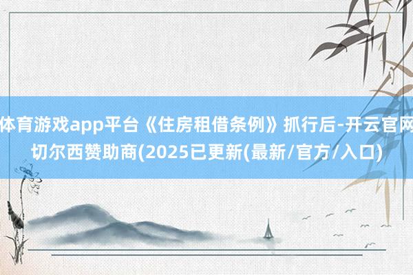 体育游戏app平台《住房租借条例》抓行后-开云官网切尔西赞助商(2025已更新(最新/官方/入口)