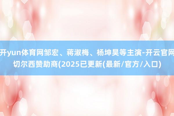 开yun体育网邹宏、蒋淑梅、杨坤昊等主演-开云官网切尔西赞助商(2025已更新(最新/官方/入口)