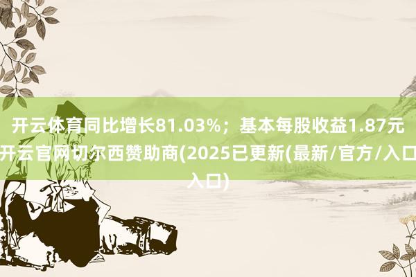 开云体育同比增长81.03%;基本每股收益1.87元-开云官网切尔西赞助商(2025已更新(最新/官方/入口)