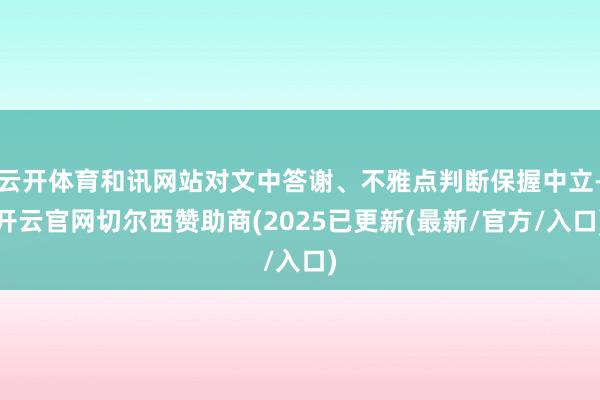 云开体育和讯网站对文中答谢、不雅点判断保握中立-开云官网切尔西赞助商(2025已更新(最新/官方/入口)