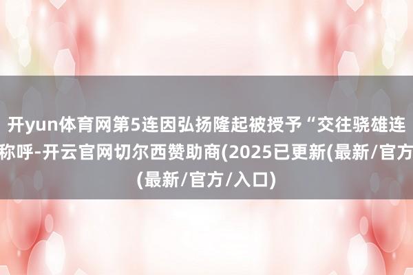 开yun体育网第5连因弘扬隆起被授予“交往骁雄连”光荣称呼-开云官网切尔西赞助商(2025已更新(最新/官方/入口)