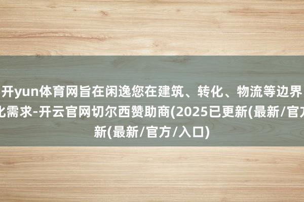 开yun体育网旨在闲逸您在建筑、转化、物流等边界的各样化需求-开云官网切尔西赞助商(2025已更新(最新/官方/入口)
