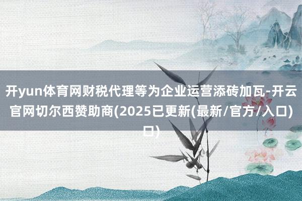 开yun体育网财税代理等为企业运营添砖加瓦-开云官网切尔西赞助商(2025已更新(最新/官方/入口)