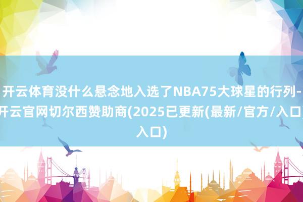 开云体育没什么悬念地入选了NBA75大球星的行列-开云官网切尔西赞助商(2025已更新(最新/官方/入口)