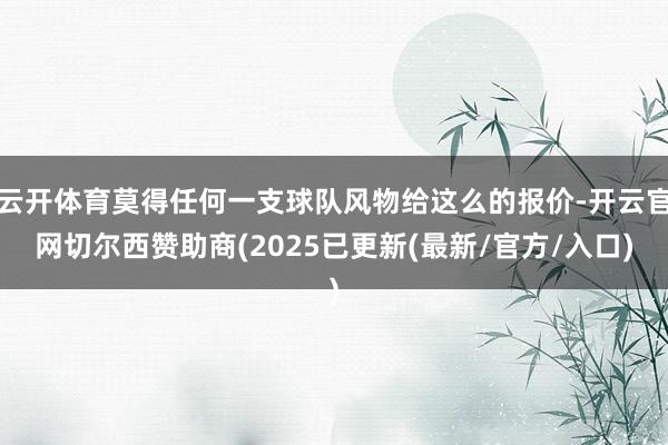 云开体育莫得任何一支球队风物给这么的报价-开云官网切尔西赞助商(2025已更新(最新/官方/入口)