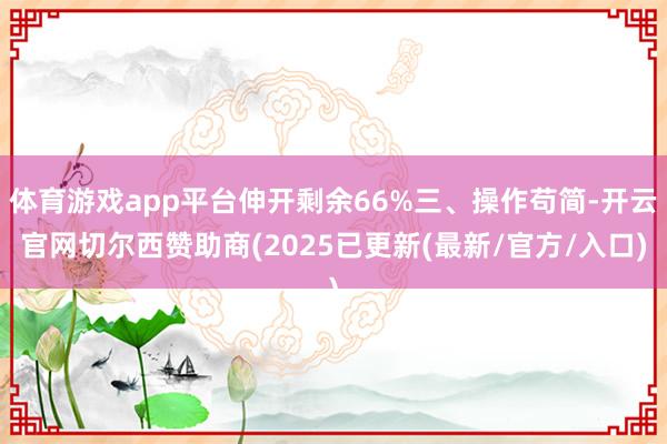 体育游戏app平台伸开剩余66%三、操作苟简-开云官网切尔西赞助商(2025已更新(最新/官方/入口)