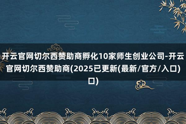 开云官网切尔西赞助商孵化10家师生创业公司-开云官网切尔西赞助商(2025已更新(最新/官方/入口)