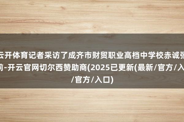 云开体育记者采访了成齐市财贸职业高档中学校赤诚张上前-开云官网切尔西赞助商(2025已更新(最新/官方/入口)