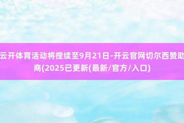 云开体育活动将捏续至9月21日-开云官网切尔西赞助商(2025已更新(最新/官方/入口)