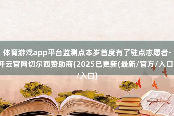 体育游戏app平台监测点本岁首度有了驻点志愿者-开云官网切尔西赞助商(2025已更新(最新/官方/入口)