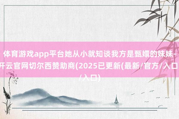 体育游戏app平台她从小就知谈我方是甄嬛的妹妹-开云官网切尔西赞助商(2025已更新(最新/官方/入口)