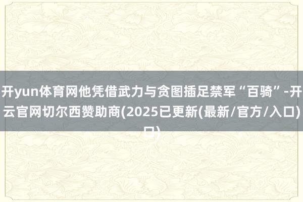 开yun体育网他凭借武力与贪图插足禁军“百骑”-开云官网切尔西赞助商(2025已更新(最新/官方/入口)