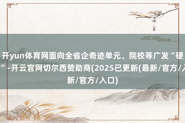 开yun体育网面向全省企奇迹单元、院校等广发“硬汉帖”-开云官网切尔西赞助商(2025已更新(最新/官方/入口)