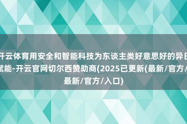 开云体育用安全和智能科技为东谈主类好意思好的异日抓续赋能-开云官网切尔西赞助商(2025已更新(最新/官方/入口)