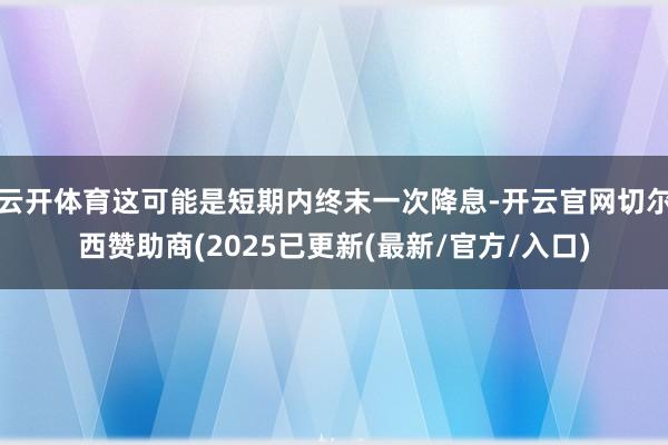 云开体育这可能是短期内终末一次降息-开云官网切尔西赞助商(2025已更新(最新/官方/入口)