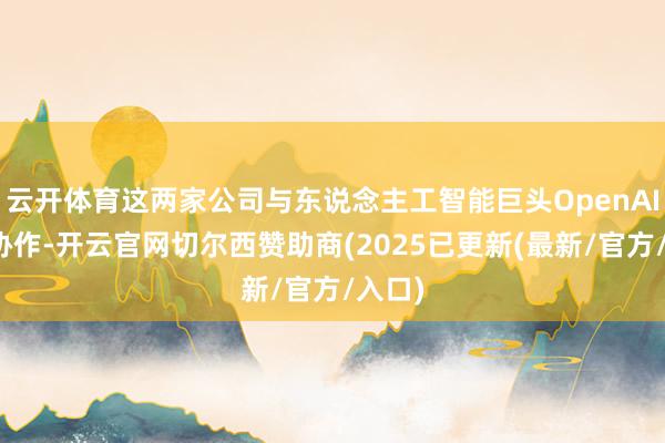 云开体育这两家公司与东说念主工智能巨头OpenAI已矣协作-开云官网切尔西赞助商(2025已更新(最新/官方/入口)