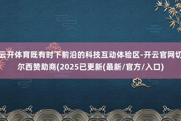云开体育既有时下前沿的科技互动体验区-开云官网切尔西赞助商(2025已更新(最新/官方/入口)