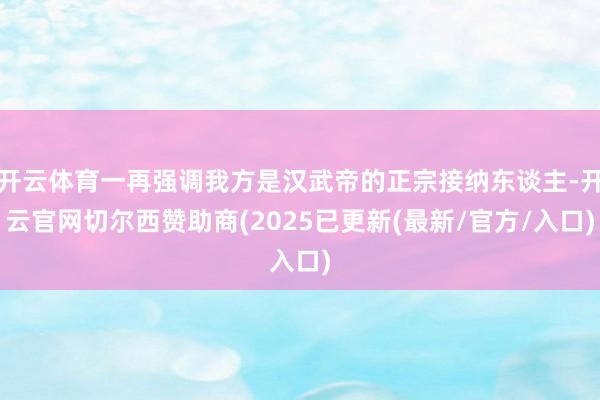 开云体育一再强调我方是汉武帝的正宗接纳东谈主-开云官网切尔西赞助商(2025已更新(最新/官方/入口)